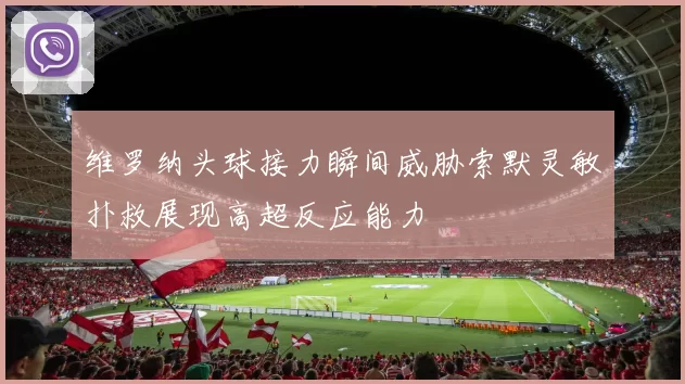 维罗纳头球接力瞬间威胁索默灵敏扑救展现高超反应能力