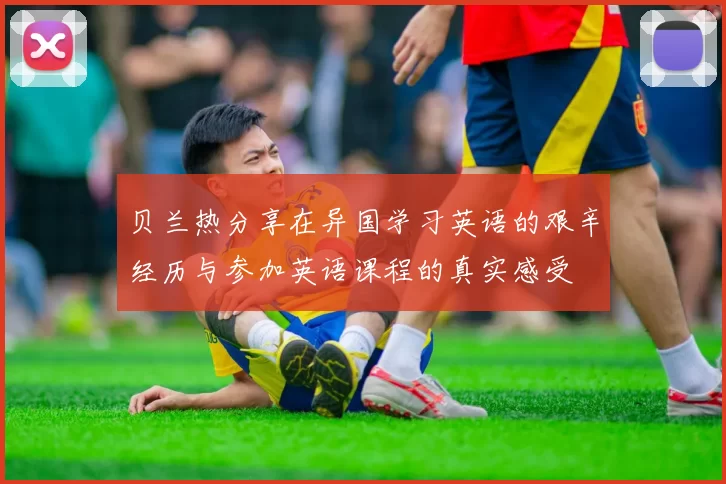 贝兰热分享在异国学习英语的艰辛经历与参加英语课程的真实感受