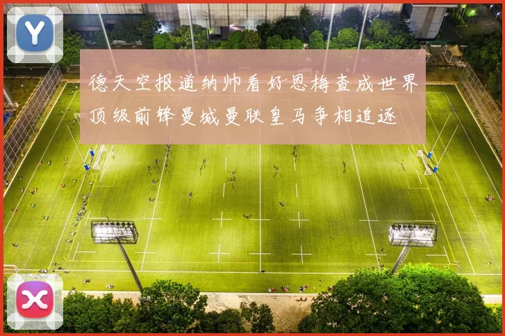 德天空报道纳帅看好恩梅查成世界顶级前锋曼城曼联皇马争相追逐