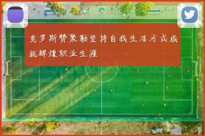 克罗斯赞聚勒坚持自我生活方式成就辉煌职业生涯