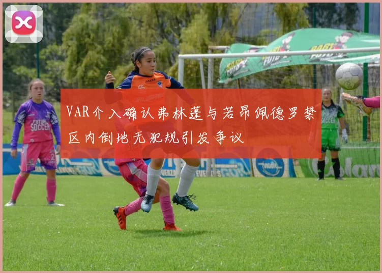 VAR介入确认弗林蓬与若昂佩德罗禁区内倒地无犯规引发争议