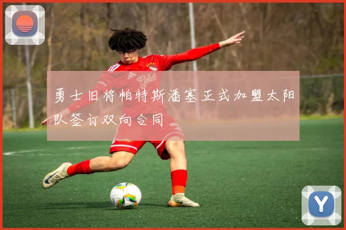 勇士旧将帕特斯潘塞正式加盟太阳队签订双向合同