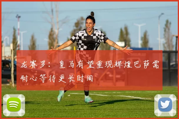 龙赛罗：皇马有望重现辉煌巴萨需耐心等待更长时间