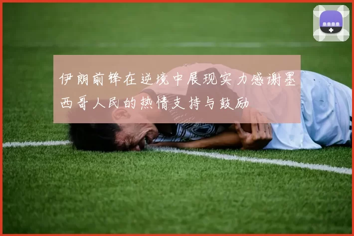伊朗前锋在逆境中展现实力感谢墨西哥人民的热情支持与鼓励