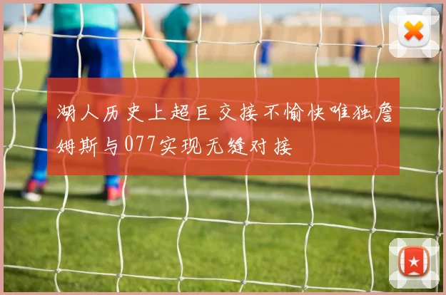 湖人历史上超巨交接不愉快唯独詹姆斯与077实现无缝对接
