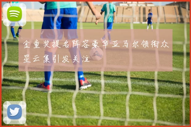 金童奖提名阵容豪华亚马尔领衔众星云集引发关注