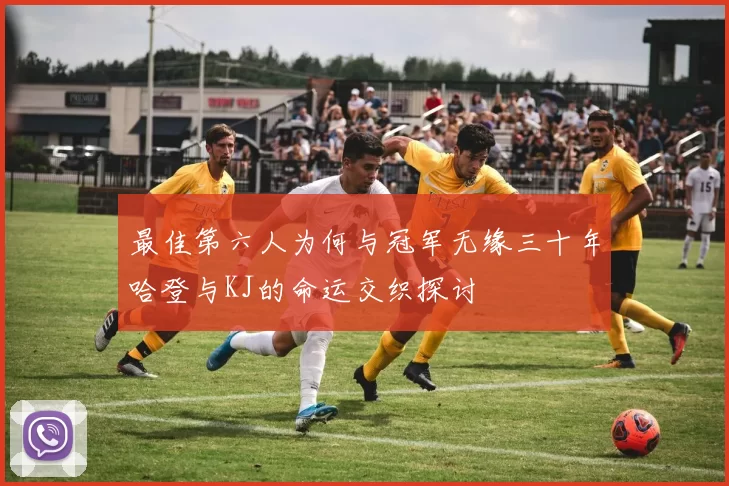 最佳第六人为何与冠军无缘三十年哈登与KJ的命运交织探讨