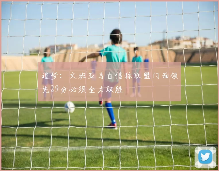 追梦：文班亚马自信称联盟门面领先29分必须全力取胜
