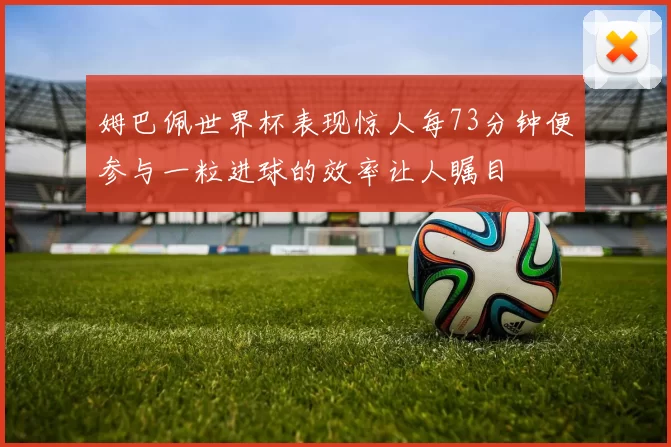 姆巴佩世界杯表现惊人每73分钟便参与一粒进球的效率让人瞩目