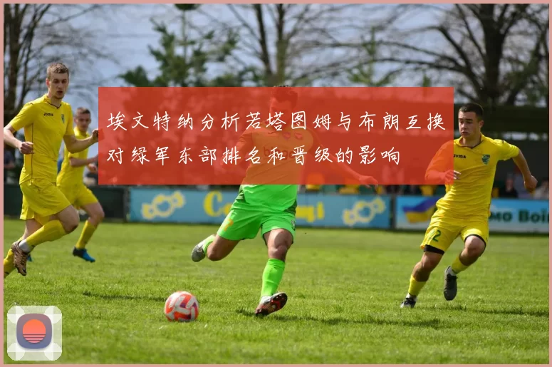 埃文特纳分析若塔图姆与布朗互换对绿军东部排名和晋级的影响