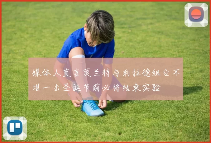 媒体人直言莫兰特与利拉德组合不堪一击圣诞节前必将结束实验
