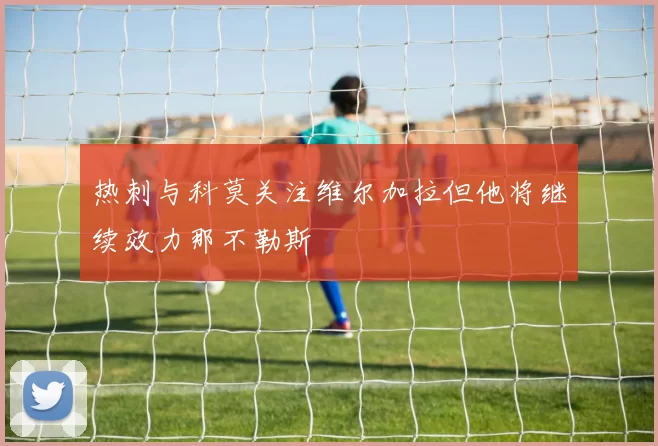 热刺与科莫关注维尔加拉但他将继续效力那不勒斯