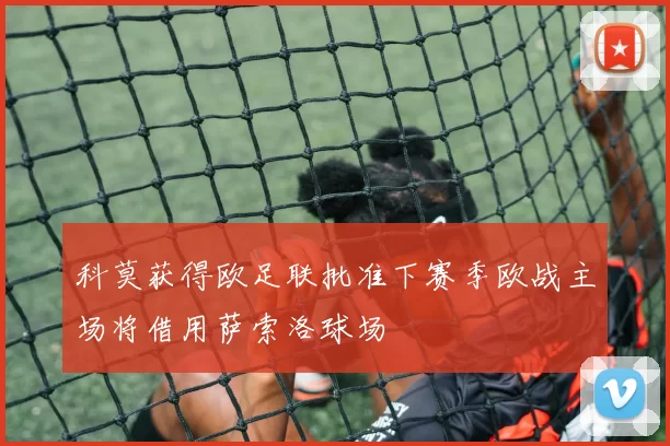 科莫获得欧足联批准下赛季欧战主场将借用萨索洛球场