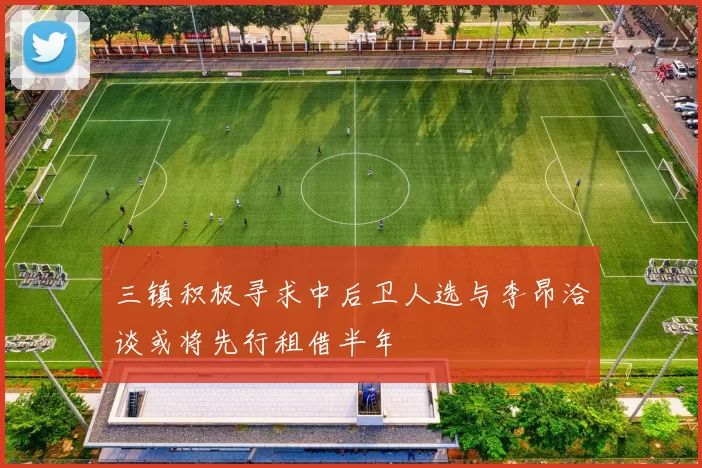 三镇积极寻求中后卫人选与李昂洽谈或将先行租借半年