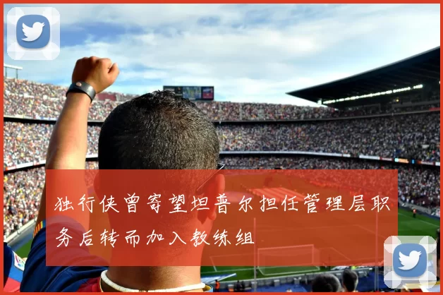 独行侠曾寄望坦普尔担任管理层职务后转而加入教练组