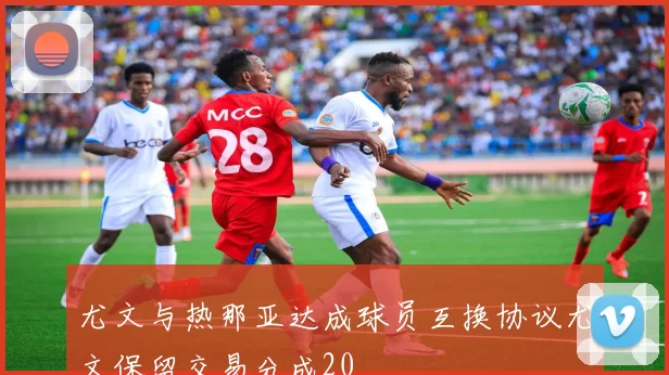 尤文与热那亚达成球员互换协议尤文保留交易分成20
