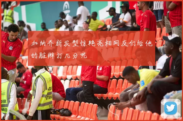 加纳乔新发型惊艳亮相网友们给他的脏辫打几分呢