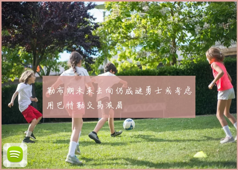 勒布朗未来去向仍成谜勇士或考虑用巴特勒交易浓眉