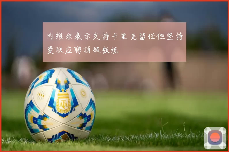 内维尔表示支持卡里克留任但坚持曼联应聘顶级教练