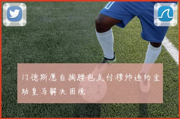 门德斯愿自掏腰包支付穆帅违约金助皇马解决困境