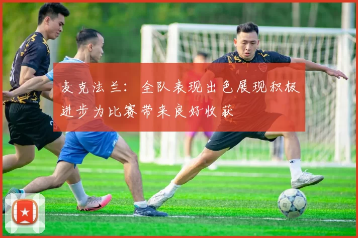 麦克法兰：全队表现出色展现积极进步为比赛带来良好收获