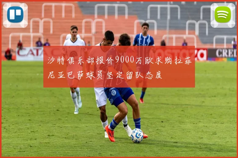 沙特俱乐部报价9000万欧求购拉菲尼亚巴萨球员坚定留队态度