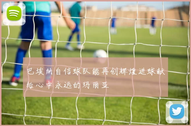 巴埃纳自信球队能再创辉煌进球献给心中永远的玛丽亚