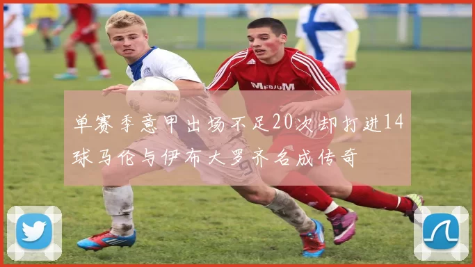 单赛季意甲出场不足20次却打进14球马伦与伊布大罗齐名成传奇